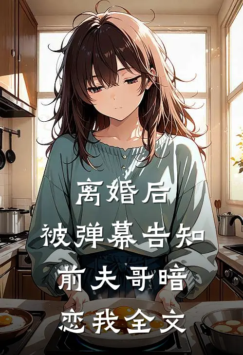 离婚后，被弹幕告知前夫哥暗恋我全文