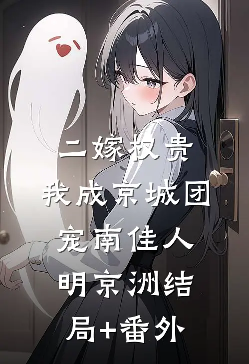 二嫁权贵，我成京城团宠南佳人明京洲结局+番外