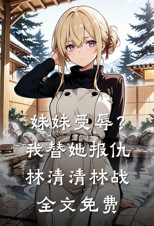 妹妹受辱？我替她报仇林清清林战全文免费