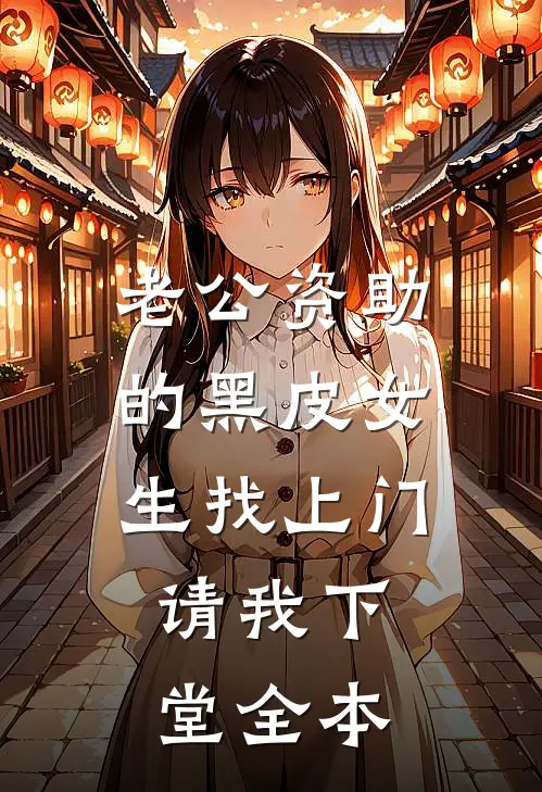老公资助的黑皮女生找上门，请我下堂全本