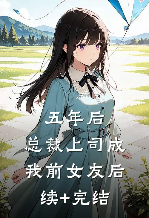五年后，总裁上司成我前女友后续+完结
