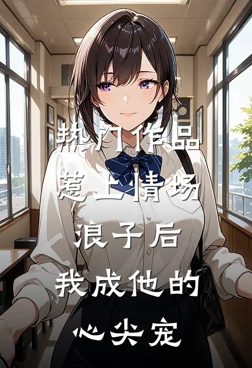 热门作品惹上情场浪子后，我成他的心尖宠