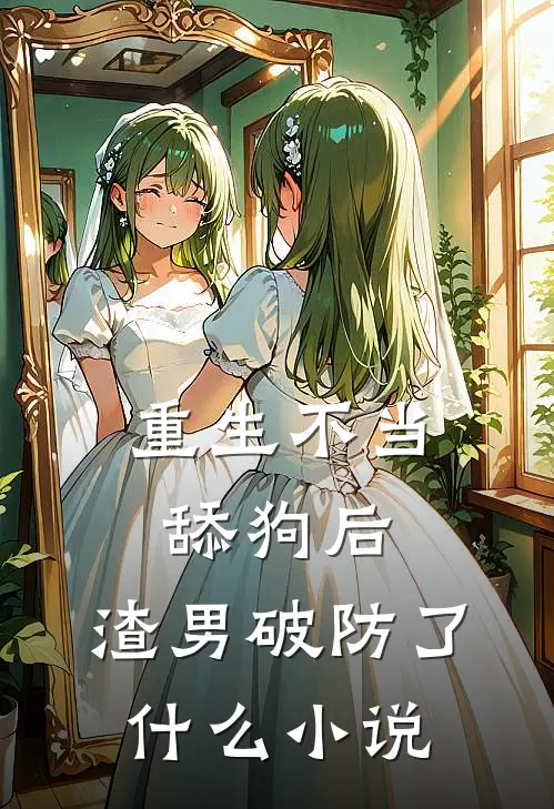 重生不当舔狗后，渣男破防了什么小说