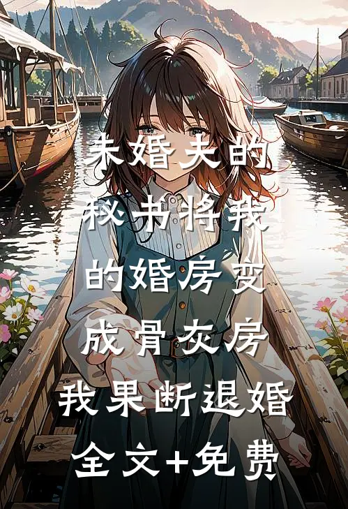 未婚夫的秘书将我的婚房变成骨灰房，我果断退婚全文+免费