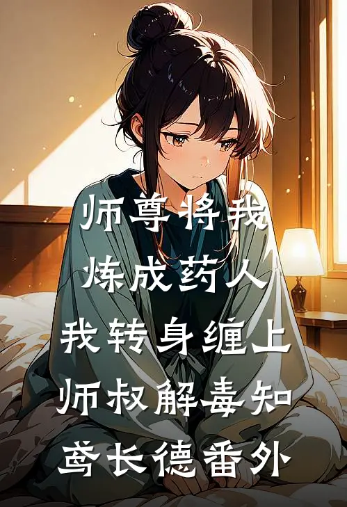 师尊将我炼成药人，我转身缠上师叔解毒知鸢长德 番外