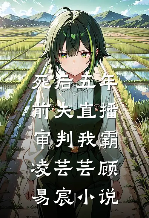 死后五年，前夫直播审判我霸凌芸芸顾易宸小说