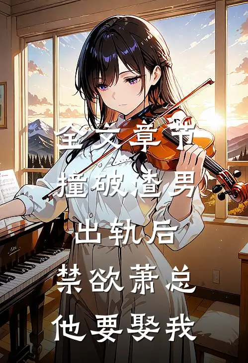 全文章节撞破渣男出轨后，禁欲萧总他要娶我