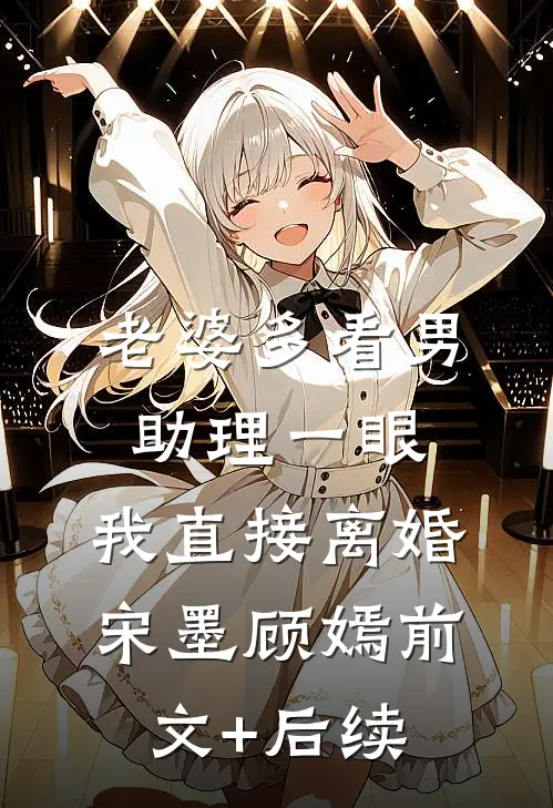 老婆多看男助理一眼，我直接离婚宋墨顾嫣前文+后续