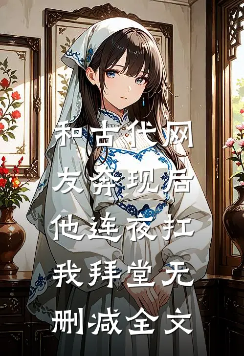 和古代网友奔现后，他连夜扛我拜堂无删减全文
