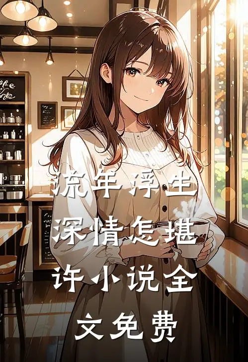 流年浮生,深情怎堪许全文免费阅读