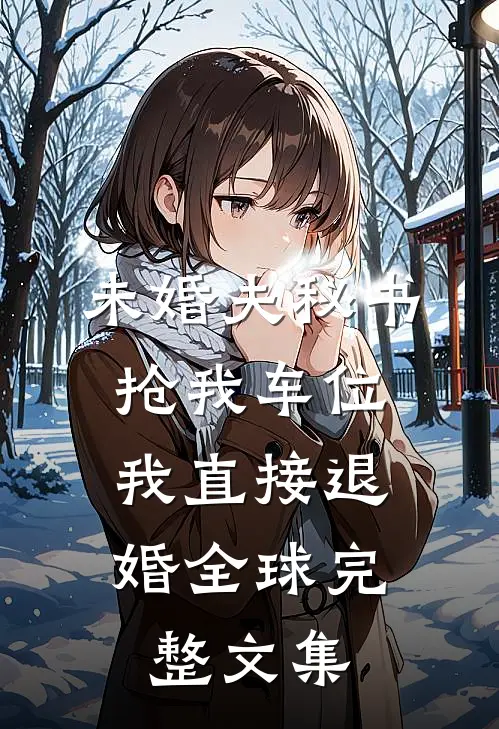 未婚夫秘书抢我车位，我直接退婚全球完整文集