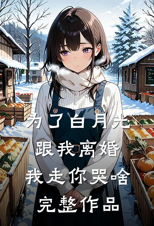 为了白月光跟我离婚，我走你哭啥完整作品