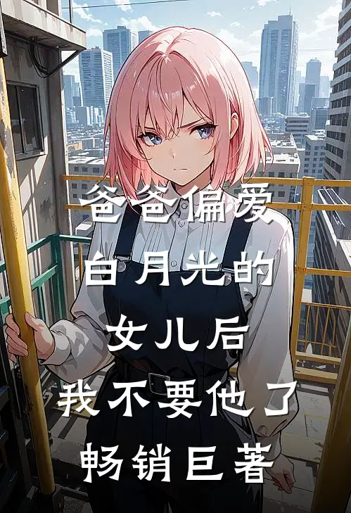 爸爸偏爱白月光的女儿后，我不要他了畅销巨著