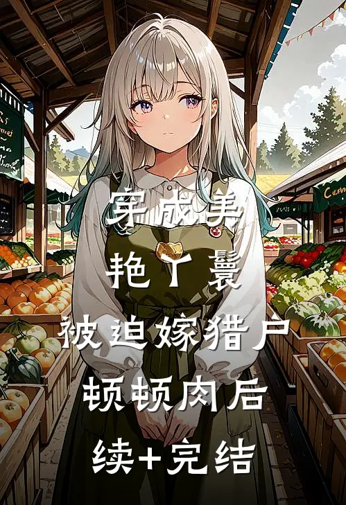 穿成美艳丫鬟，被迫嫁猎户顿顿肉后续+完结