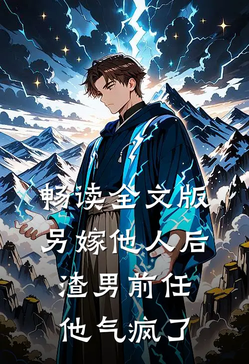 畅读全文版另嫁他人后，渣男前任他气疯了