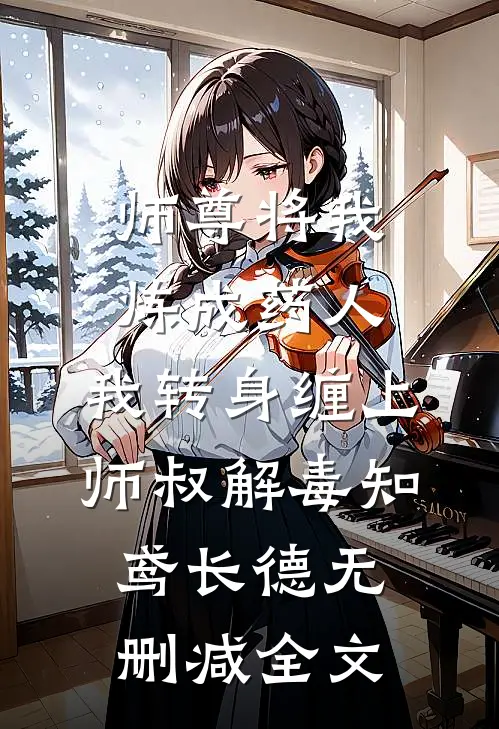 师尊将我炼成药人，我转身缠上师叔解毒知鸢长德无删减全文