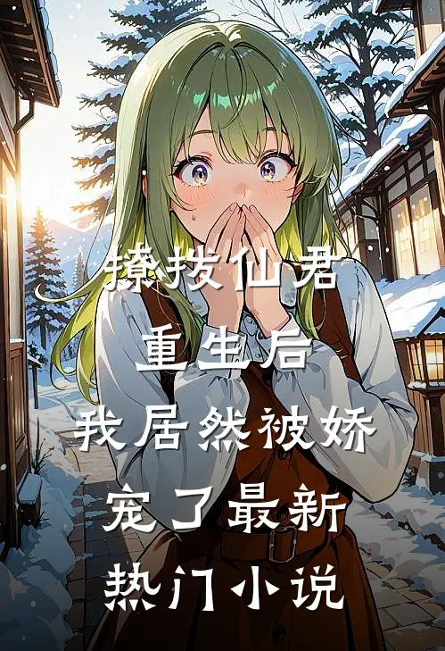 撩拨仙君重生后,我居然被娇宠了最新热门