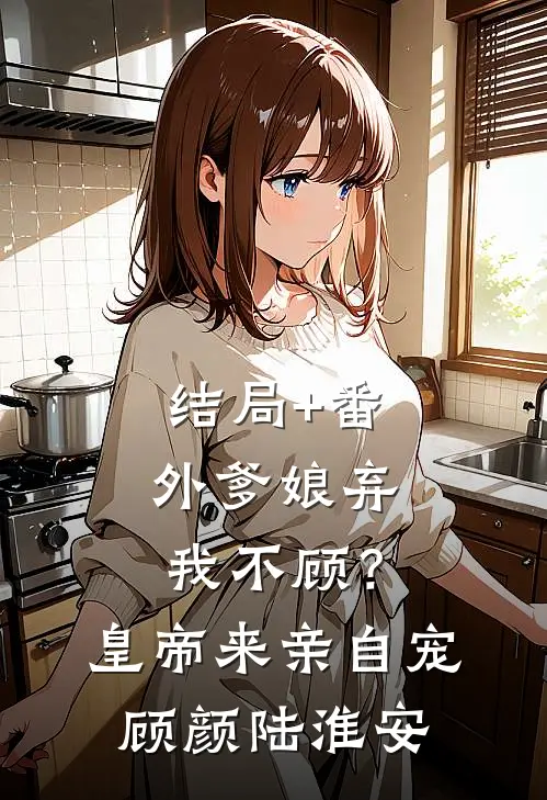 结局+番外爹娘弃我不顾？皇帝来亲自宠顾颜陆淮安