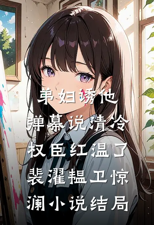 弟妇诱他，弹幕说清冷权臣红温了裴濯韫卫惊澜小说结局