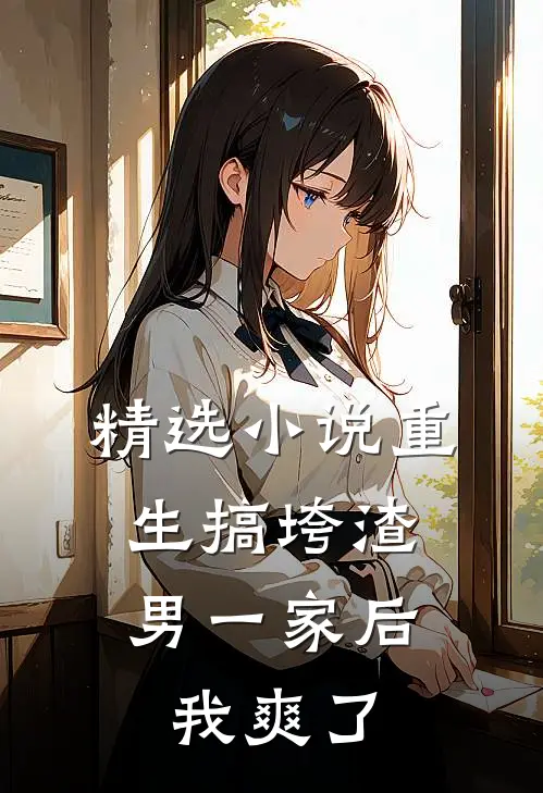 精选小说重生搞垮渣男一家后，我爽了
