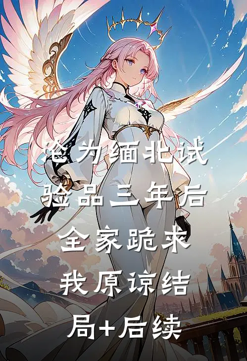 沦为缅北试验品三年后，全家跪求我原谅结局+后续