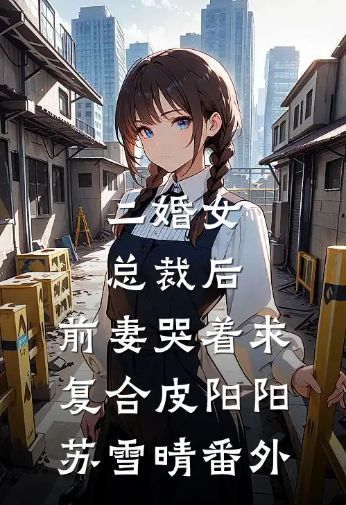 二婚女总裁后，前妻哭着求复合皮阳阳苏雪晴 番外