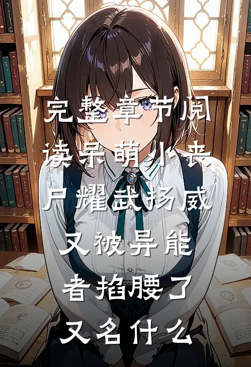 完整章节阅读呆萌小丧尸耀武扬威,又被异能者掐腰了又名什么