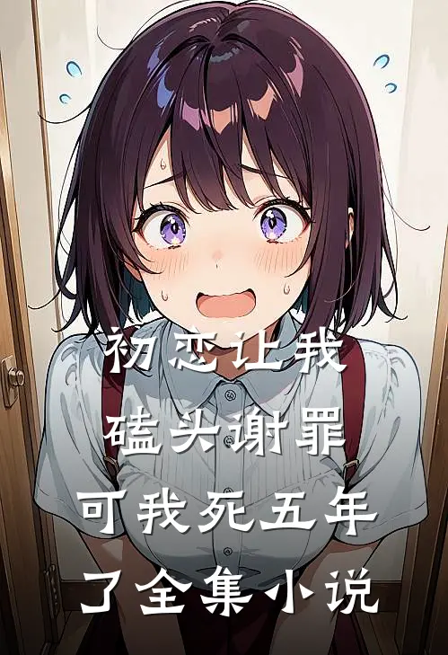 初恋让我磕头谢罪,可我死五年了全集