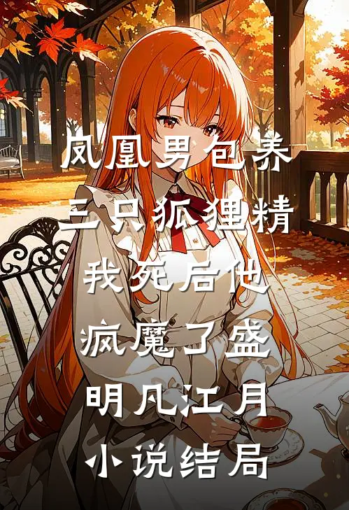 凤凰男包养三只狐狸精，我死后他疯魔了盛明凡江月小说结局