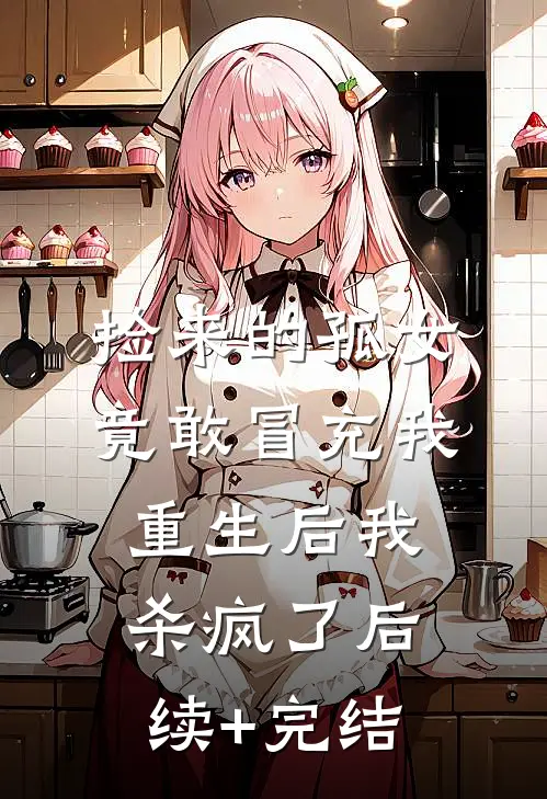 捡来的孤女竟敢冒充我，重生后我杀疯了后续+完结