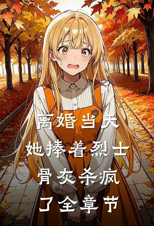 离婚当天，她捧着烈士骨灰杀疯了全章节