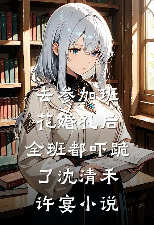 去参加班花婚礼后，全班都吓跪了沈清禾许宴小说