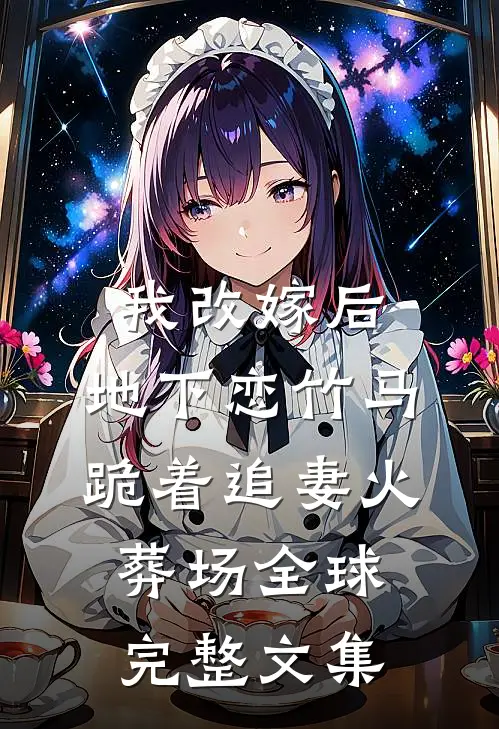 我改嫁后，地下恋竹马跪着追妻火葬场全球完整文集