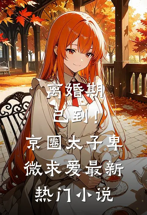 离婚期已到！京圈太子卑微求爱最新热门小说