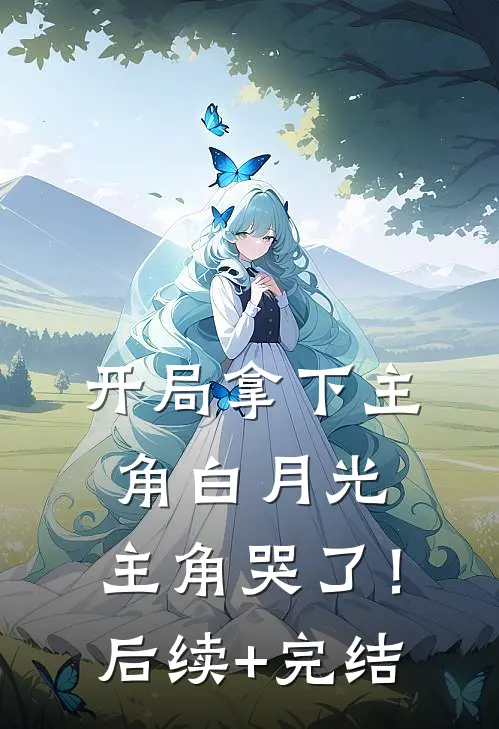 开局拿下主角白月光，主角哭了！后续+完结