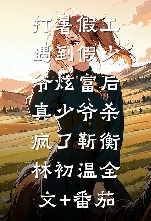 打暑假工遇到假少爷炫富后，真少爷杀疯了靳衡林初温全文+番茄
