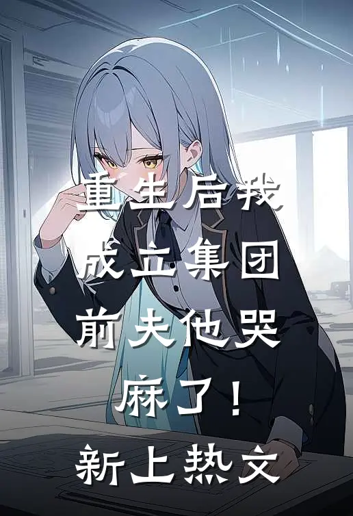 重生后我成立集团，前夫他哭麻了！新上热文