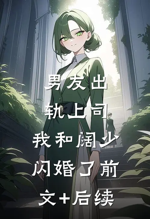 男友出轨上司，我和阔少闪婚了前文+后续