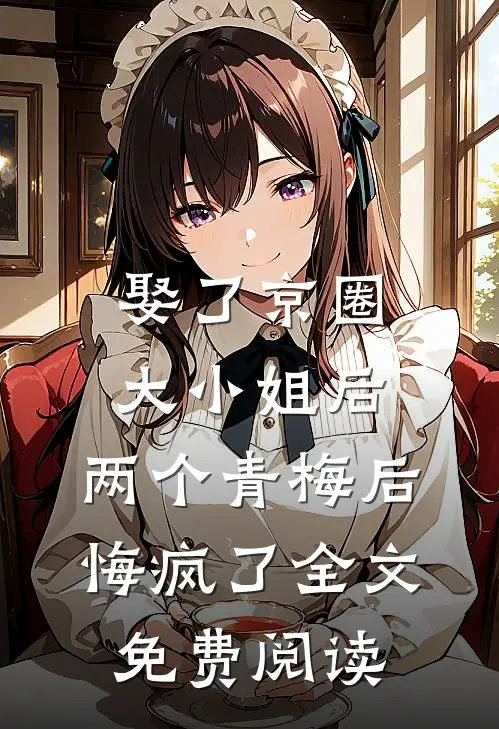 娶了京圈大小姐后，两个青梅后悔疯了全文免费阅读