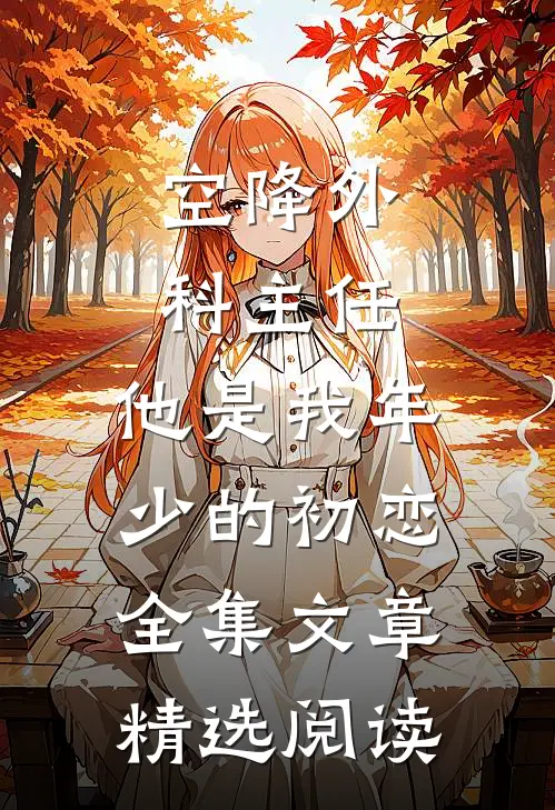 空降外科主任，他是我年少的初恋全集文章精选阅读