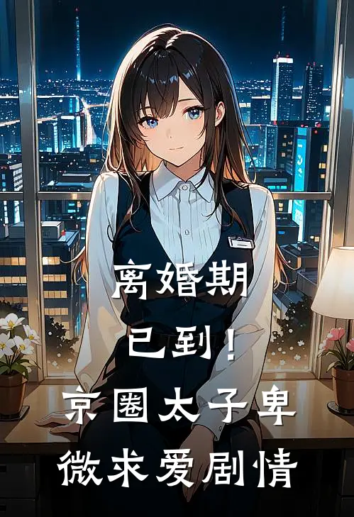 离婚期已到！京圈太子卑微求爱剧情