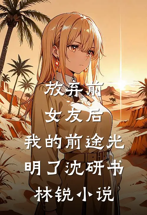 放弃前女友后，我的前途光明了沈研书林锐小说
