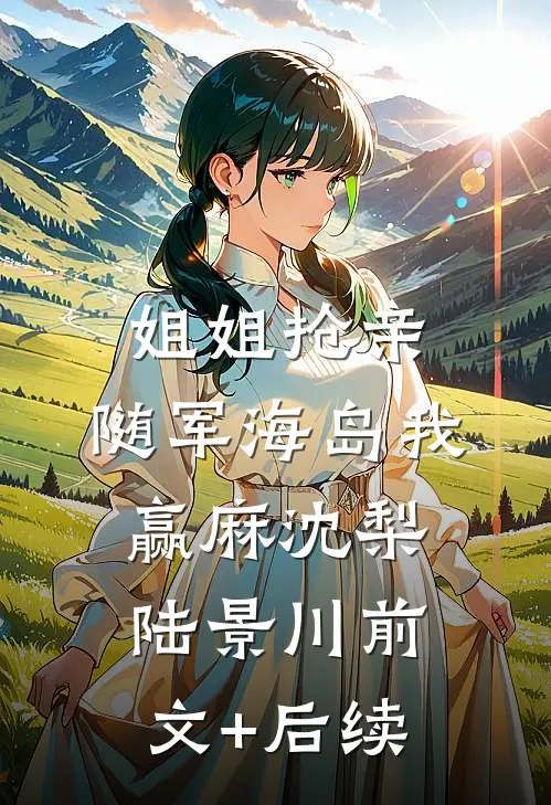 姐姐抢亲，随军海岛我赢麻沈梨陆景川前文+后续