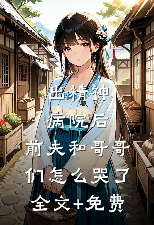 出精神病院后，前夫和哥哥们怎么哭了全文+免费