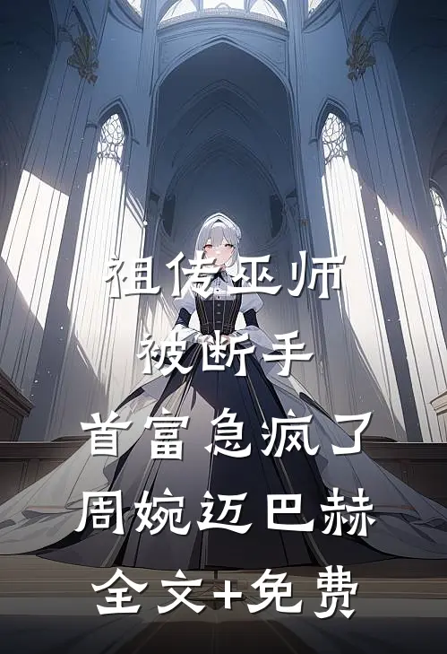 祖传巫师被断手，首富急疯了周婉迈巴赫全文+免费