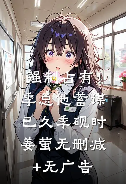 强制占有！季总他蓄谋已久季砚时姜萤无删减+无广告