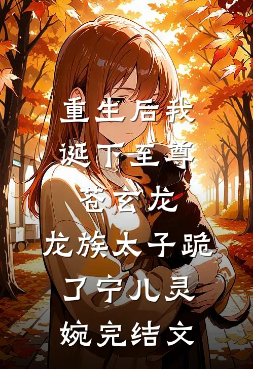 重生后我诞下至尊苍玄龙，龙族太子跪了宁儿灵婉完结文