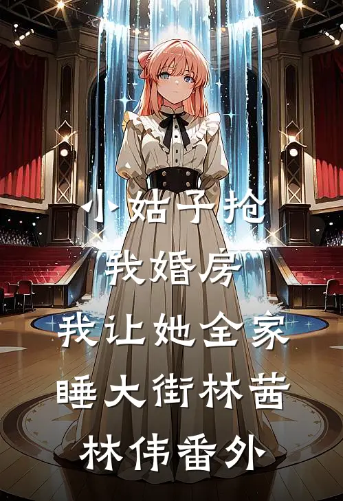 小姑子抢我婚房，我让她全家睡大街林茜林伟番外