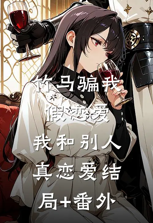 竹马骗我假恋爱，我和别人真恋爱结局+番外