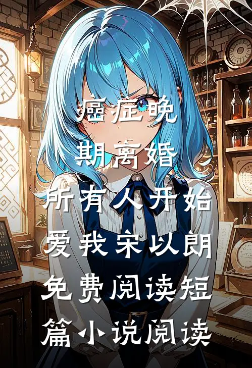癌症晚期离婚,所有人开始爱我宋以朗免费阅读短篇小说阅读